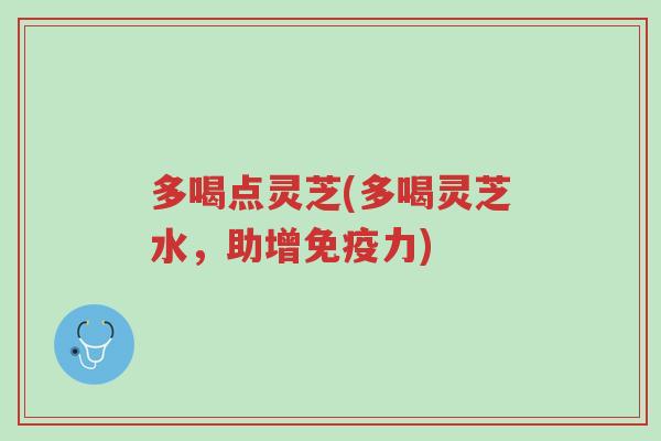 多喝点灵芝(多喝灵芝水,助增免疫力)-第1张图片-超越 多喝点灵芝(多喝灵芝水,助增免疫力)-第1张图片-超越
