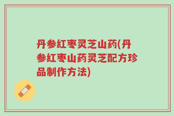 丹参红枣灵芝山药(丹参红枣山药灵芝配方珍品制作方法)-第1张图片-超越 丹参红枣灵芝山药(丹参红枣山药灵芝配方珍品制作方法)-第1张图片-超越
