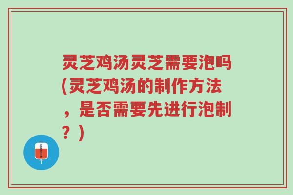 灵芝鸡汤灵芝需要泡吗(灵芝鸡汤的制作方法,是否需要先进行泡制?)-第1张图片-超越 灵芝鸡汤灵芝需要泡吗(灵芝鸡汤的制作方法,是否需要先进行泡制?)-第1张图片-超越