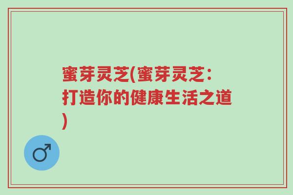蜜芽灵芝(蜜芽灵芝:打造你的健康生活之道)-第1张图片-超越 蜜芽灵芝(蜜芽灵芝:打造你的健康生活之道)-第1张图片-超越