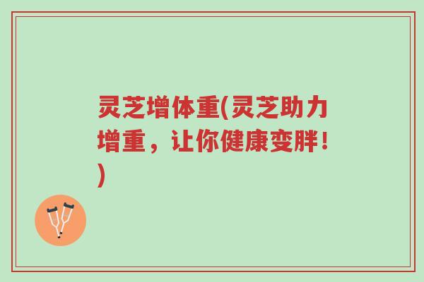 灵芝增体重(灵芝助力增重,让你健康变胖!)-第1张图片-超越 灵芝增体重(灵芝助力增重,让你健康变胖!)-第1张图片-超越