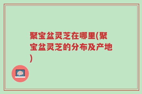 聚宝盆灵芝在哪里(聚宝盆灵芝的分布及产地)-第1张图片-超越 聚宝盆灵芝在哪里(聚宝盆灵芝的分布及产地)-第1张图片-超越