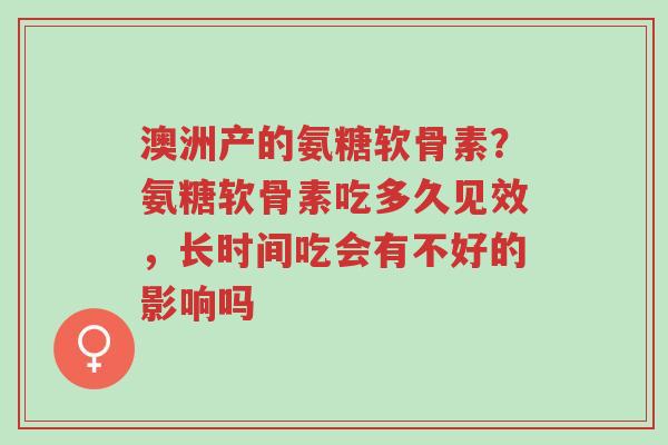 澳洲产的氨糖软骨素?氨糖软骨素吃多久见效,长时间吃会有不好的影响吗-第1张图片-超越 澳洲产的氨糖软骨素?氨糖软骨素吃多久见效,长时间吃会有不好的影响吗-第1张图片-超越