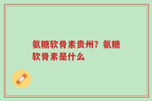氨糖软骨素贵州?氨糖软骨素是什么-第1张图片-超越 氨糖软骨素贵州?氨糖软骨素是什么-第1张图片-超越