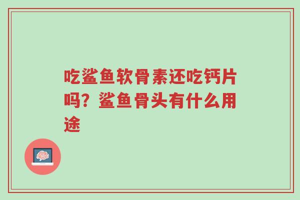 吃鲨鱼软骨素还吃钙片吗?鲨鱼骨头有什么用途-第1张图片-超越 吃鲨鱼软骨素还吃钙片吗?鲨鱼骨头有什么用途-第1张图片-超越