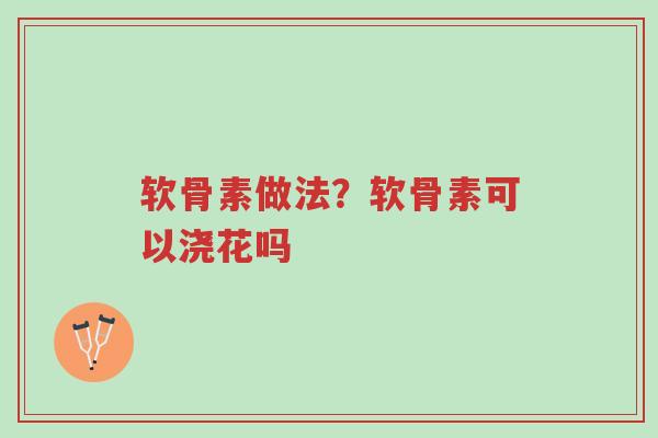 软骨素做法?软骨素可以浇花吗-第1张图片-超越 软骨素做法?软骨素可以浇花吗-第1张图片-超越