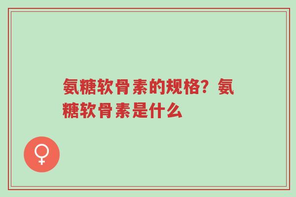 氨糖软骨素的规格?氨糖软骨素是什么-第1张图片-超越 氨糖软骨素的规格?氨糖软骨素是什么-第1张图片-超越