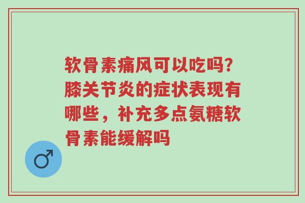 软骨素痛风可以吃吗?膝关节炎的症状表现有哪些,补充多点氨糖软骨素能缓解吗-第1张图片-超越 软骨素痛风可以吃吗?膝关节炎的症状表现有哪些,补充多点氨糖软骨素能缓解吗-第1张图片-超越