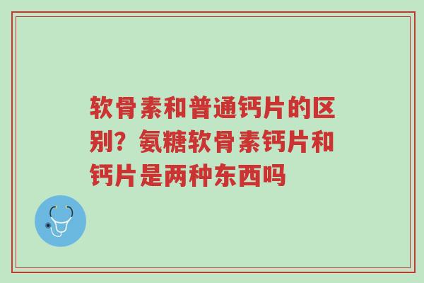软骨素和普通钙片的区别？氨糖软骨素钙片和钙片是两种东西吗-第1张图片-超越