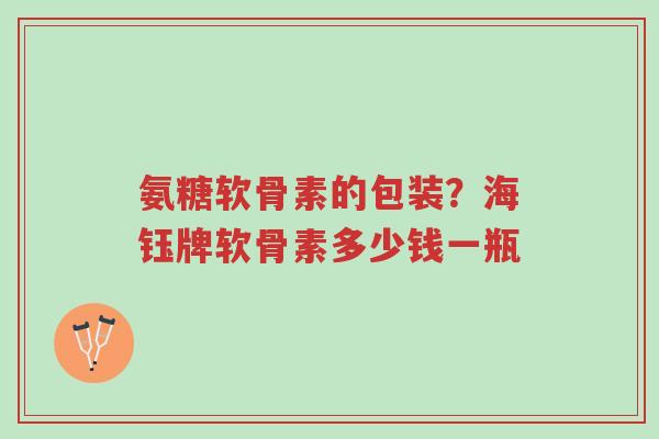 氨糖软骨素的包装?海钰牌软骨素多少钱一瓶-第1张图片-超越 氨糖软骨素的包装?海钰牌软骨素多少钱一瓶-第1张图片-超越