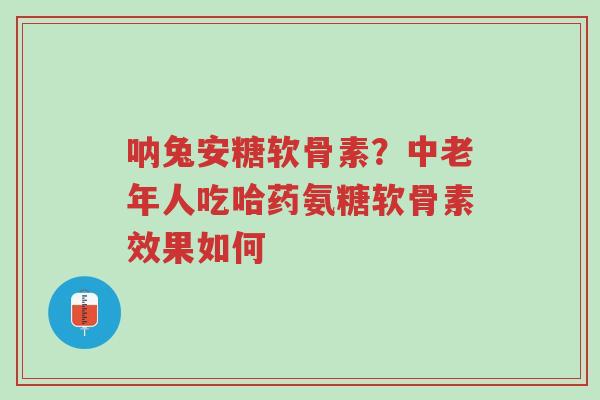 呐兔安糖软骨素?中老年人吃哈药氨糖软骨素效果如何-第1张图片-超越 呐兔安糖软骨素?中老年人吃哈药氨糖软骨素效果如何-第1张图片-超越