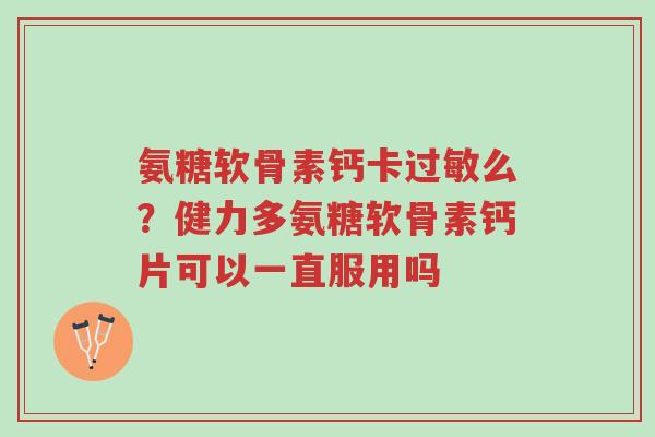 氨糖软骨素钙卡过敏么?健力多氨糖软骨素钙片可以一直服用吗-第1张图片-超越 氨糖软骨素钙卡过敏么?健力多氨糖软骨素钙片可以一直服用吗-第1张图片-超越