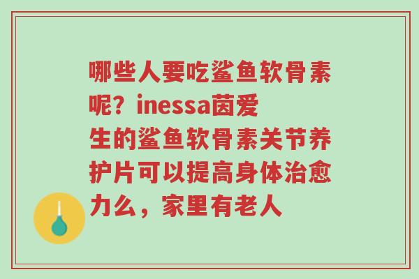哪些人要吃鲨鱼软骨素呢?inessa茵爱生的鲨鱼软骨素关节养护片可以提高身体治愈力么,家里有老人-第1张图片-超越 哪些人要吃鲨鱼软骨素呢?inessa茵爱生的鲨鱼软骨素关节养护片可以提高身体治愈力么,家里有老人-第1张图片-超越