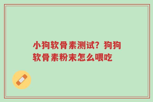 小狗软骨素测试?狗狗软骨素粉末怎么喂吃-第1张图片-超越 小狗软骨素测试?狗狗软骨素粉末怎么喂吃-第1张图片-超越