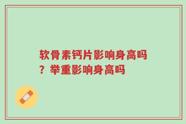 软骨素钙片影响身高吗?举重影响身高吗-第1张图片-超越 软骨素钙片影响身高吗?举重影响身高吗-第1张图片-超越