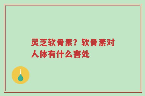 灵芝软骨素?软骨素对人体有什么害处-第1张图片-超越 灵芝软骨素?软骨素对人体有什么害处-第1张图片-超越