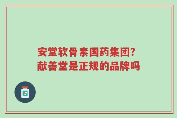 安堂软骨素国药集团?献善堂是正规的品牌吗-第1张图片-超越 安堂软骨素国药集团?献善堂是正规的品牌吗-第1张图片-超越