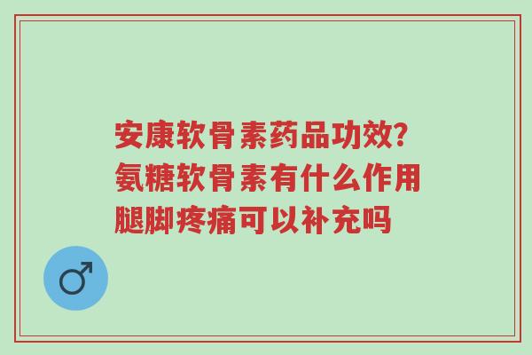 安康软骨素药品功效?氨糖软骨素有什么作用腿脚疼痛可以补充吗-第1张图片-超越 安康软骨素药品功效?氨糖软骨素有什么作用腿脚疼痛可以补充吗-第1张图片-超越