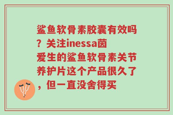 鲨鱼软骨素胶囊有效吗?关注inessa茵爱生的鲨鱼软骨素关节养护片这个产品很久了,但一直没舍得买-第1张图片-超越 鲨鱼软骨素胶囊有效吗?关注inessa茵爱生的鲨鱼软骨素关节养护片这个产品很久了,但一直没舍得买-第1张图片-超越