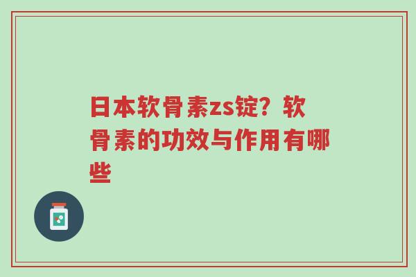 日本软骨素zs锭?软骨素的功效与作用有哪些-第1张图片-超越 日本软骨素zs锭?软骨素的功效与作用有哪些-第1张图片-超越