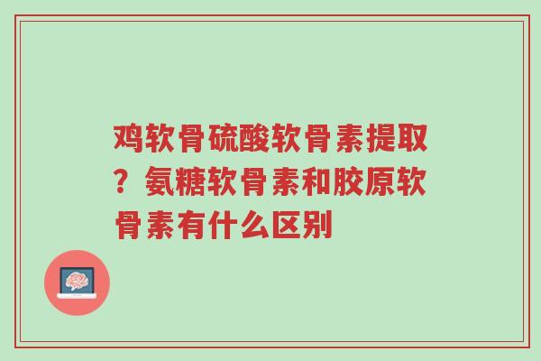 鸡软骨硫酸软骨素提取?氨糖软骨素和胶原软骨素有什么区别-第1张图片-超越 鸡软骨硫酸软骨素提取?氨糖软骨素和胶原软骨素有什么区别-第1张图片-超越