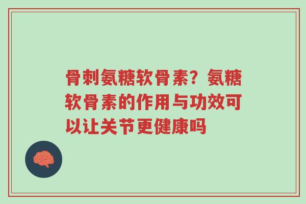 骨刺氨糖软骨素?氨糖软骨素的作用与功效可以让关节更健康吗-第1张图片-超越 骨刺氨糖软骨素?氨糖软骨素的作用与功效可以让关节更健康吗-第1张图片-超越