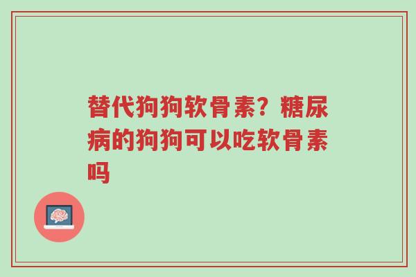 替代狗狗软骨素?糖尿病的狗狗可以吃软骨素吗-第1张图片-超越 替代狗狗软骨素?糖尿病的狗狗可以吃软骨素吗-第1张图片-超越