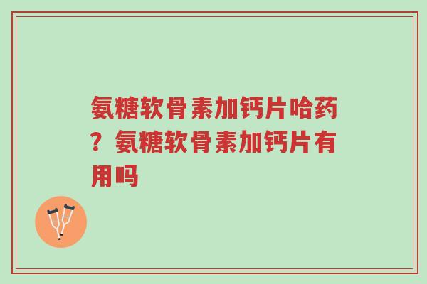 氨糖软骨素加钙片哈药？氨糖软骨素加钙片有用吗-第1张图片-超越