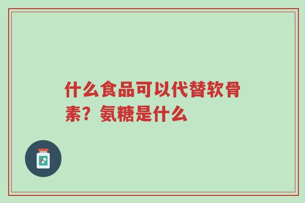 什么食品可以代替软骨素?氨糖是什么-第1张图片-超越 什么食品可以代替软骨素?氨糖是什么-第1张图片-超越