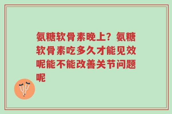氨糖软骨素晚上？氨糖软骨素吃多久才能见效呢能不能改善关节问题呢-第1张图片-超越