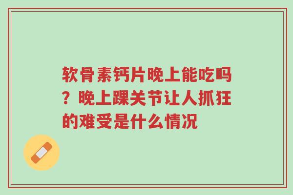 软骨素钙片晚上能吃吗？晚上踝关节让人抓狂的难受是什么情况-第1张图片-超越