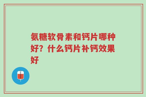 氨糖软骨素和钙片哪种好?什么钙片补钙效果好-第1张图片-超越 氨糖软骨素和钙片哪种好?什么钙片补钙效果好-第1张图片-超越