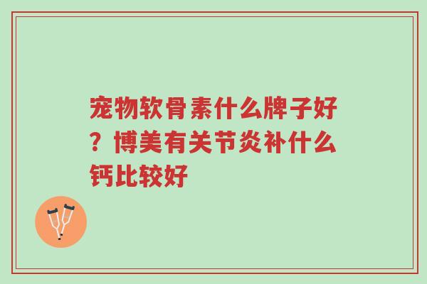 宠物软骨素什么牌子好?博美有关节炎补什么钙比较好-第1张图片-超越 宠物软骨素什么牌子好?博美有关节炎补什么钙比较好-第1张图片-超越