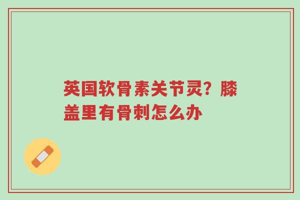英国软骨素关节灵?膝盖里有骨刺怎么办-第1张图片-超越 英国软骨素关节灵?膝盖里有骨刺怎么办-第1张图片-超越