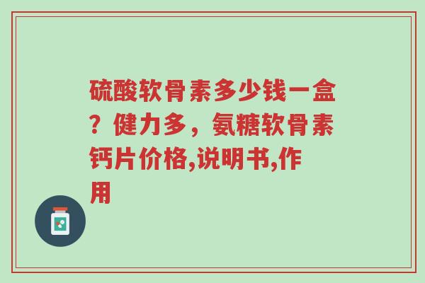 硫酸软骨素多少钱一盒?健力多,氨糖软骨素钙片价格,说明书,作用-第1张图片-超越 硫酸软骨素多少钱一盒?健力多,氨糖软骨素钙片价格,说明书,作用-第1张图片-超越