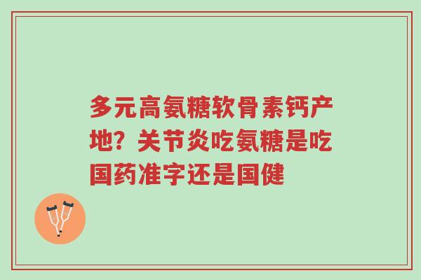 多元高氨糖软骨素钙产地?关节炎吃氨糖是吃国药准字还是国健-第1张图片-超越 多元高氨糖软骨素钙产地?关节炎吃氨糖是吃国药准字还是国健-第1张图片-超越