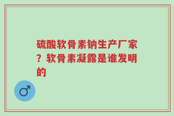 硫酸软骨素钠生产厂家？软骨素凝露是谁发明的-第1张图片-超越