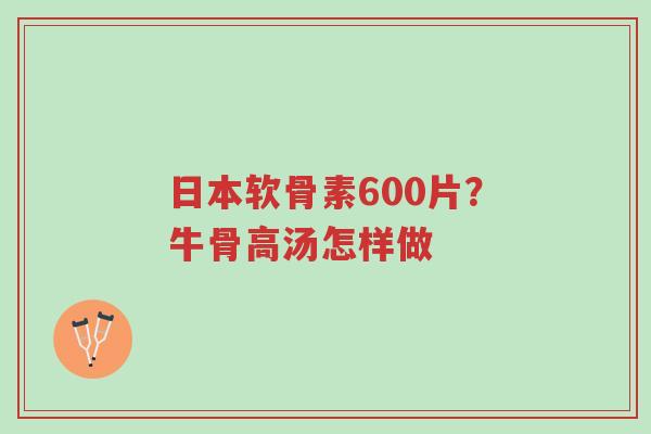 日本软骨素600片?牛骨高汤怎样做-第1张图片-超越 日本软骨素600片?牛骨高汤怎样做-第1张图片-超越