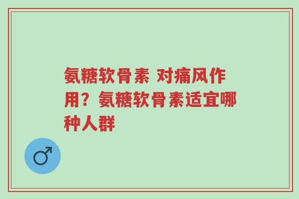 氨糖软骨素 对痛风作用?氨糖软骨素适宜哪种人群-第1张图片-超越 氨糖软骨素 对痛风作用?氨糖软骨素适宜哪种人群-第1张图片-超越
