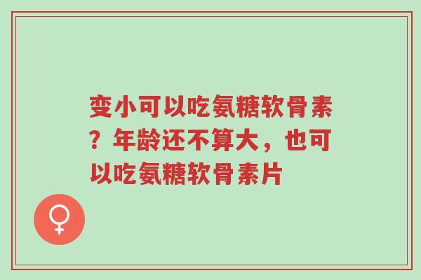 变小可以吃氨糖软骨素?年龄还不算大,也可以吃氨糖软骨素片-第1张图片-超越 变小可以吃氨糖软骨素?年龄还不算大,也可以吃氨糖软骨素片-第1张图片-超越