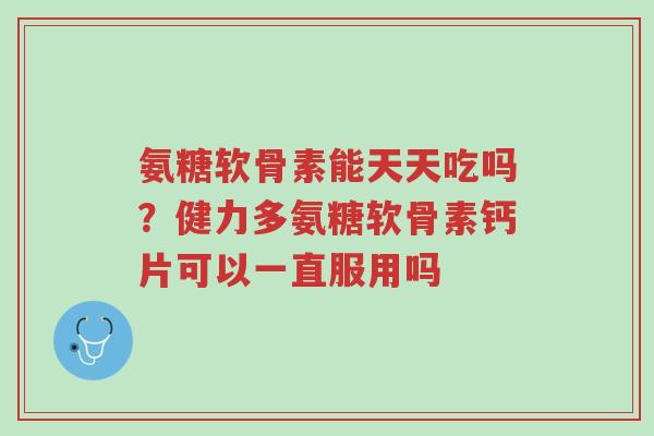 氨糖软骨素能天天吃吗?健力多氨糖软骨素钙片可以一直服用吗-第1张图片-超越 氨糖软骨素能天天吃吗?健力多氨糖软骨素钙片可以一直服用吗-第1张图片-超越