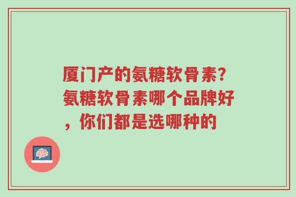 厦门产的氨糖软骨素？氨糖软骨素哪个品牌好，你们都是选哪种的-第1张图片-超越
