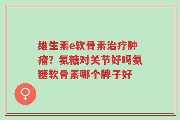 维生素e软骨素治疗肿瘤?氨糖对关节好吗氨糖软骨素哪个牌子好-第1张图片-超越 维生素e软骨素治疗肿瘤?氨糖对关节好吗氨糖软骨素哪个牌子好-第1张图片-超越
