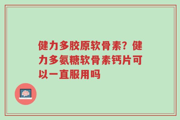 健力多胶原软骨素?健力多氨糖软骨素钙片可以一直服用吗-第1张图片-超越 健力多胶原软骨素?健力多氨糖软骨素钙片可以一直服用吗-第1张图片-超越