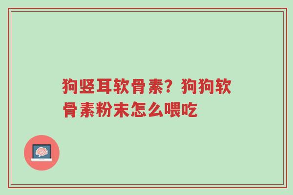 狗竖耳软骨素?狗狗软骨素粉末怎么喂吃-第1张图片-超越 狗竖耳软骨素?狗狗软骨素粉末怎么喂吃-第1张图片-超越