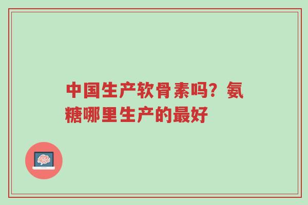 中国生产软骨素吗?氨糖哪里生产的最好-第1张图片-超越 中国生产软骨素吗?氨糖哪里生产的最好-第1张图片-超越