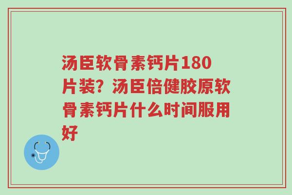 汤臣软骨素钙片180片装?汤臣倍健胶原软骨素钙片什么时间服用好-第1张图片-超越 汤臣软骨素钙片180片装?汤臣倍健胶原软骨素钙片什么时间服用好-第1张图片-超越