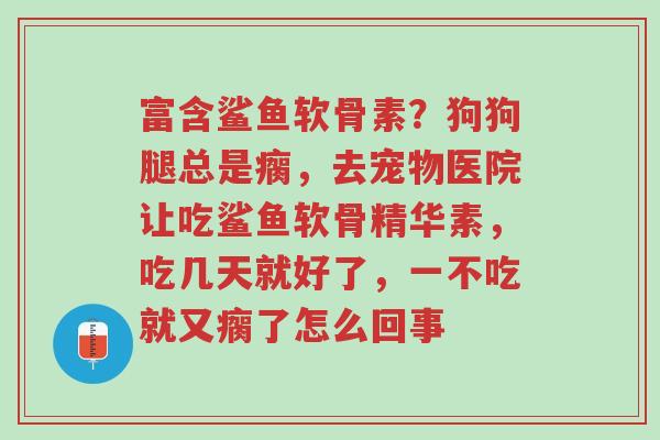 富含鲨鱼软骨素?狗狗腿总是瘸,去宠物医院让吃鲨鱼软骨精华素,吃几天就好了,一不吃就又瘸了怎么回事-第1张图片-超越 富含鲨鱼软骨素?狗狗腿总是瘸,去宠物医院让吃鲨鱼软骨精华素,吃几天就好了,一不吃就又瘸了怎么回事-第1张图片-超越
