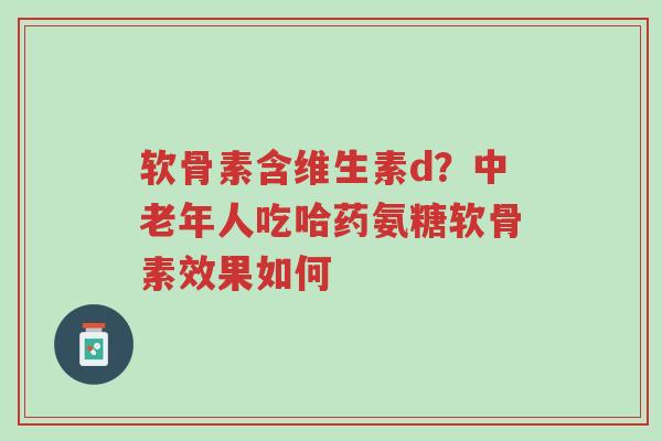 软骨素含维生素d?中老年人吃哈药氨糖软骨素效果如何-第1张图片-超越 软骨素含维生素d?中老年人吃哈药氨糖软骨素效果如何-第1张图片-超越