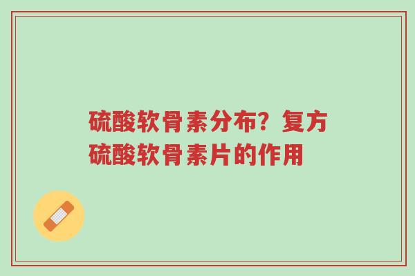 硫酸软骨素分布?复方硫酸软骨素片的作用-第1张图片-超越 硫酸软骨素分布?复方硫酸软骨素片的作用-第1张图片-超越